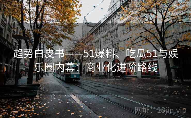 趋势白皮书——51爆料、吃瓜51与娱乐圈内幕：商业化进阶路线
