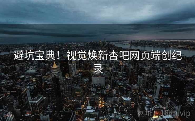 避坑宝典！视觉焕新杏吧网页端创纪录