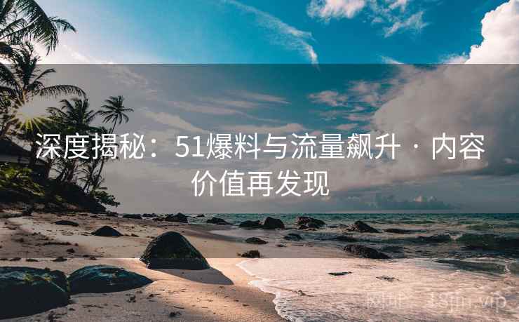 深度揭秘：51爆料与流量飙升 · 内容价值再发现