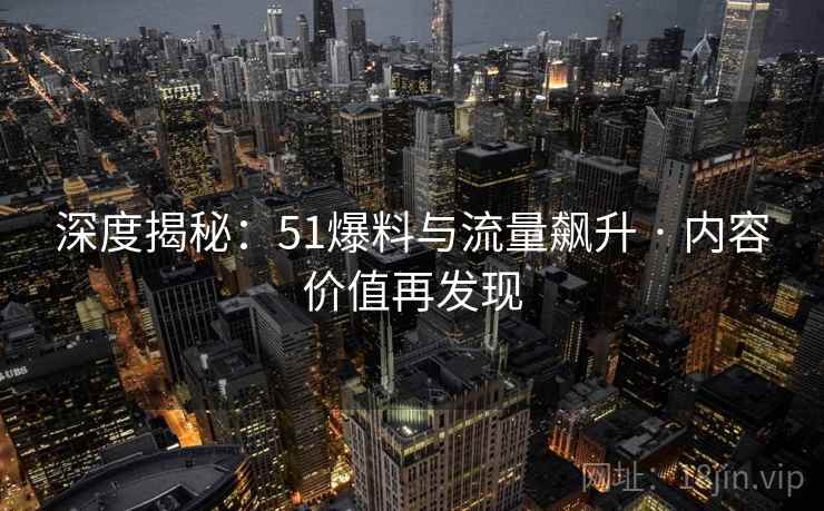 深度揭秘：51爆料与流量飙升 · 内容价值再发现