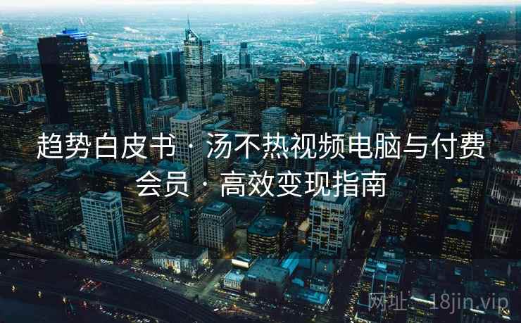 趋势白皮书 · 汤不热视频电脑与付费会员 · 高效变现指南