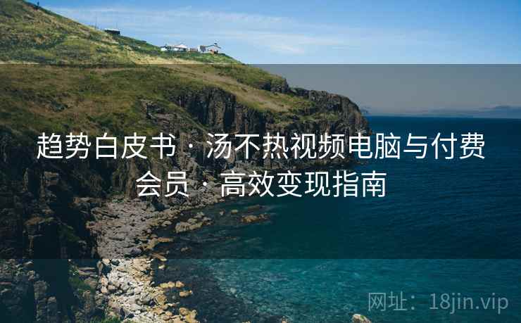 趋势白皮书 · 汤不热视频电脑与付费会员 · 高效变现指南