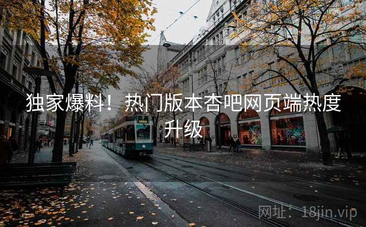 独家爆料！热门版本杏吧网页端热度升级