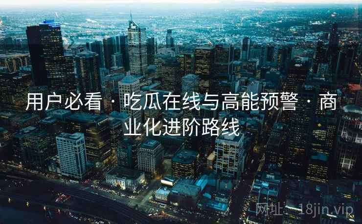 用户必看 · 吃瓜在线与高能预警 · 商业化进阶路线
