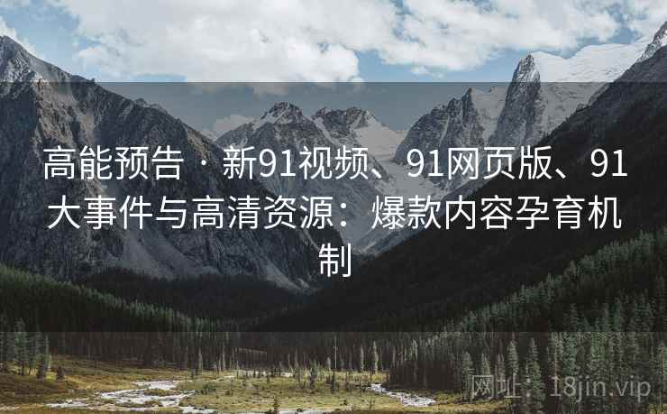 高能预告 · 新91视频、91网页版、91大事件与高清资源：爆款内容孕育机制