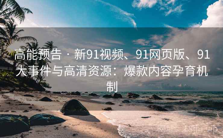 高能预告 · 新91视频、91网页版、91大事件与高清资源：爆款内容孕育机制