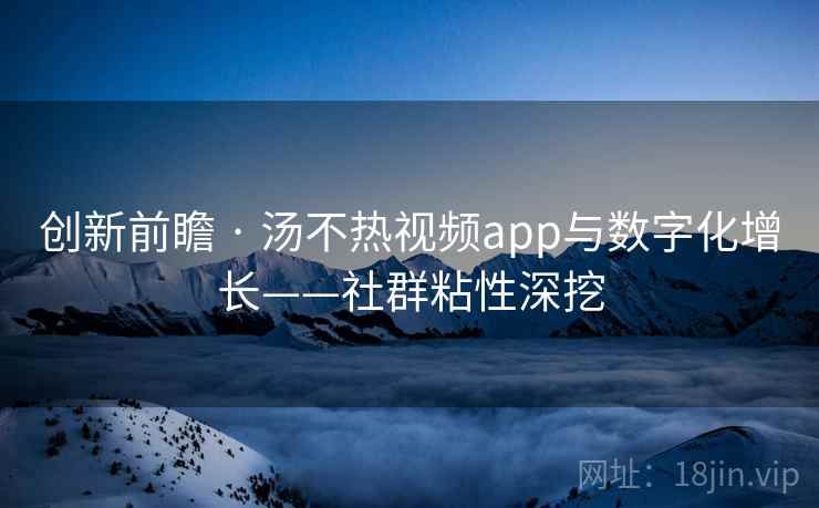 创新前瞻 · 汤不热视频app与数字化增长——社群粘性深挖