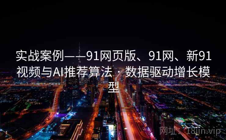 实战案例——91网页版、91网、新91视频与AI推荐算法 · 数据驱动增长模型