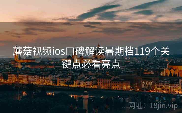 蘑菇视频ios口碑解读暑期档119个关键点必看亮点